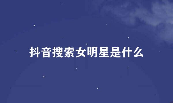 抖音搜索女明星是什么