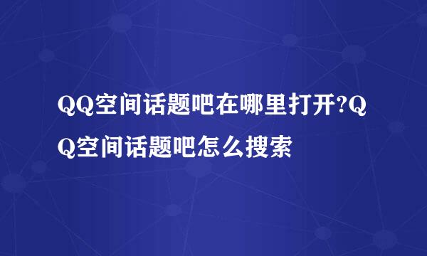 QQ空间话题吧在哪里打开?QQ空间话题吧怎么搜索