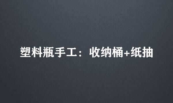 塑料瓶手工：收纳桶+纸抽