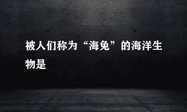 被人们称为“海兔”的海洋生物是