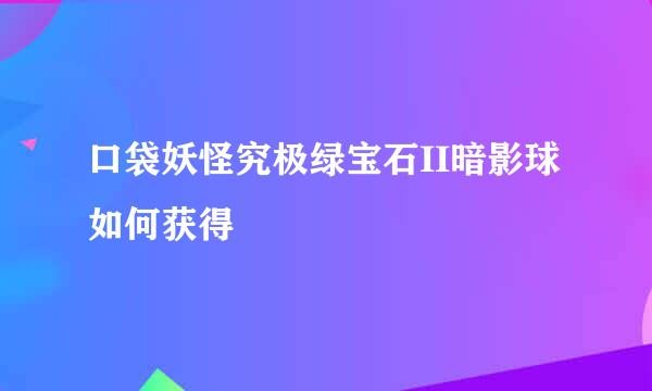 口袋妖怪究极绿宝石II暗影球如何获得