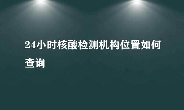 24小时核酸检测机构位置如何查询