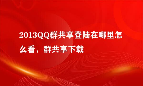 2013QQ群共享登陆在哪里怎么看，群共享下载