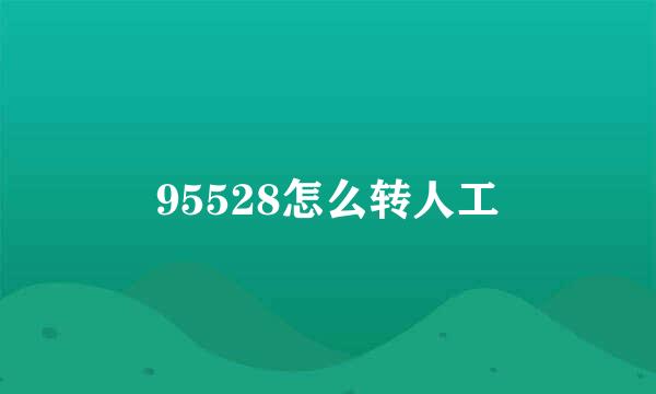 95528怎么转人工