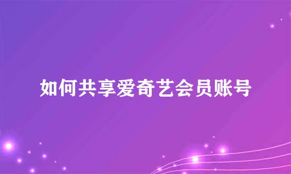 如何共享爱奇艺会员账号