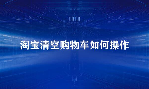 淘宝清空购物车如何操作