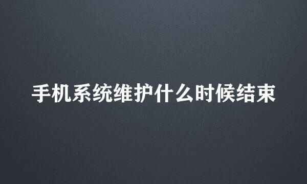 手机系统维护什么时候结束