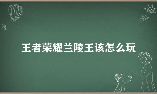 王者荣耀兰陵王该怎么玩