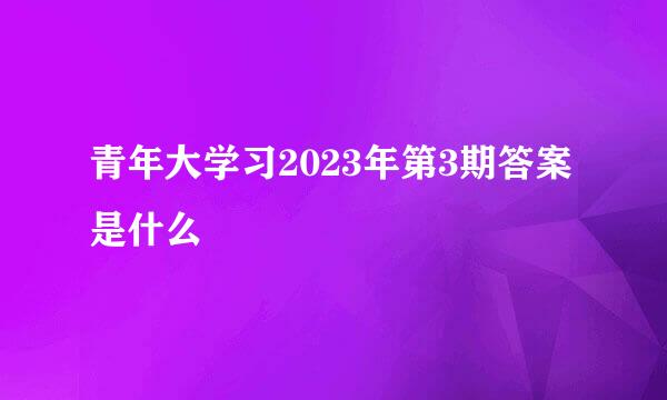 青年大学习2023年第3期答案是什么