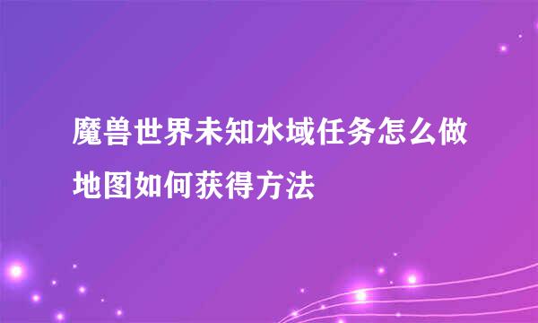 魔兽世界未知水域任务怎么做地图如何获得方法