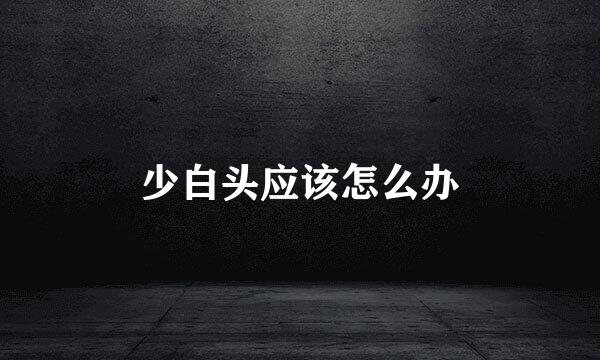 少白头应该怎么办