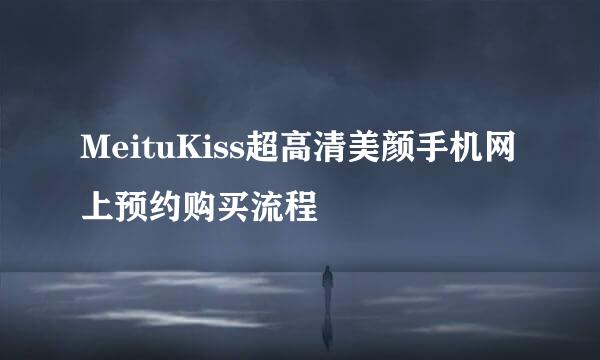 MeituKiss超高清美颜手机网上预约购买流程