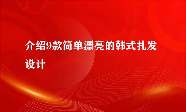 介绍9款简单漂亮的韩式扎发设计
