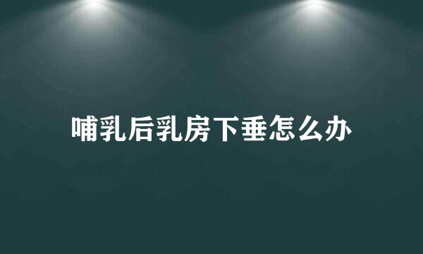 哺乳后乳房下垂怎么办