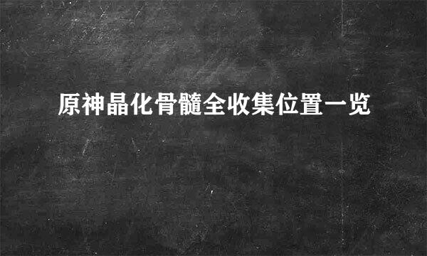 原神晶化骨髓全收集位置一览