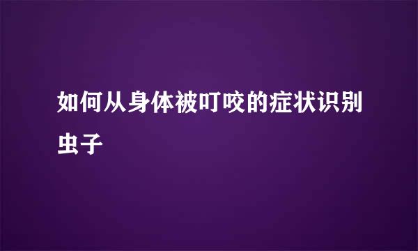 如何从身体被叮咬的症状识别虫子