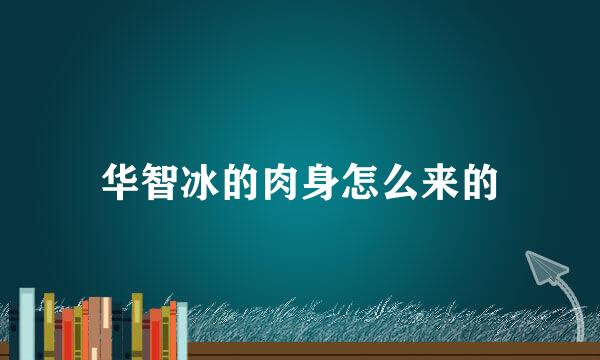 华智冰的肉身怎么来的