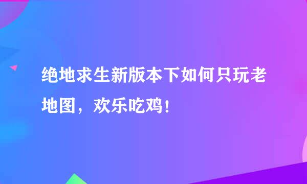 绝地求生新版本下如何只玩老地图，欢乐吃鸡！