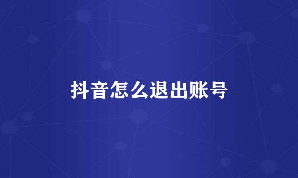 抖音怎么退出账号