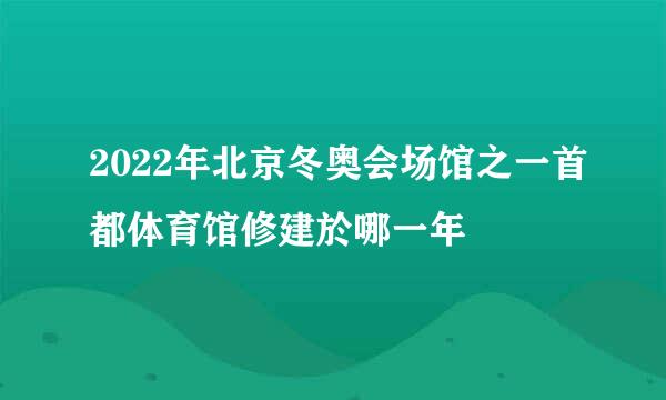2022年北京冬奥会场馆之一首都体育馆修建於哪一年