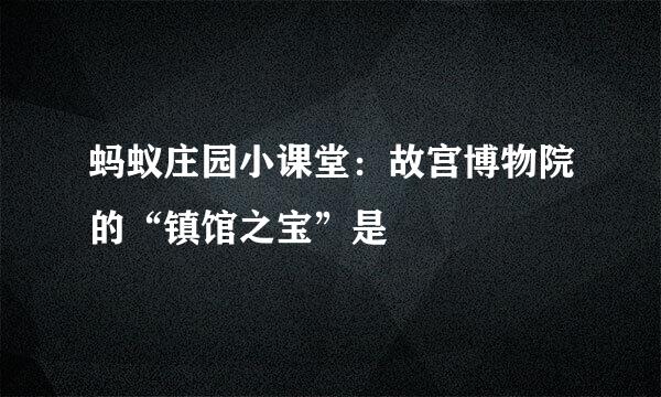 蚂蚁庄园小课堂：故宫博物院的“镇馆之宝”是
