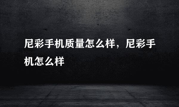 尼彩手机质量怎么样，尼彩手机怎么样