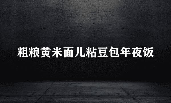 粗粮黄米面儿粘豆包年夜饭