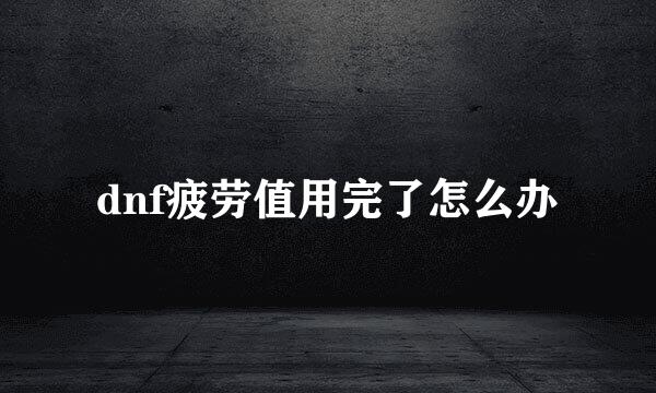 dnf疲劳值用完了怎么办