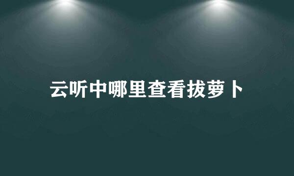 云听中哪里查看拔萝卜