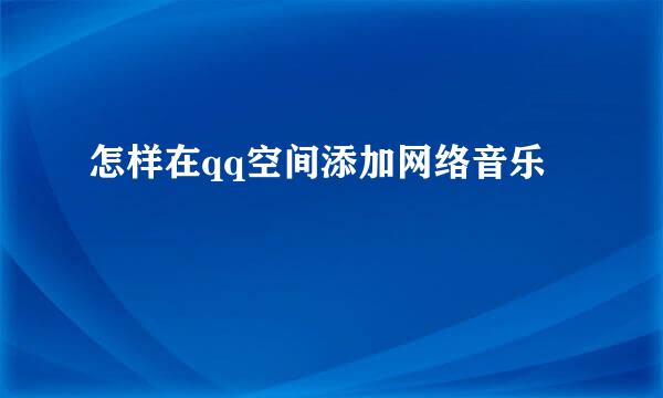 怎样在qq空间添加网络音乐