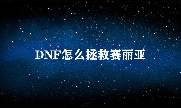 DNF怎么拯救赛丽亚