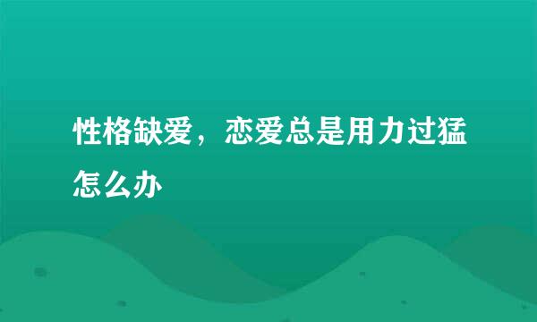 性格缺爱，恋爱总是用力过猛怎么办