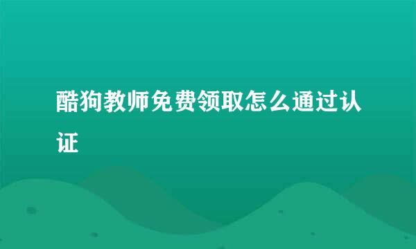 酷狗教师免费领取怎么通过认证