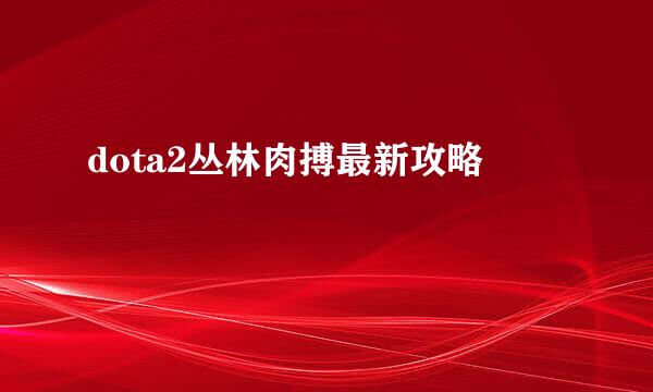 dota2丛林肉搏最新攻略