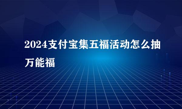 2024支付宝集五福活动怎么抽万能福