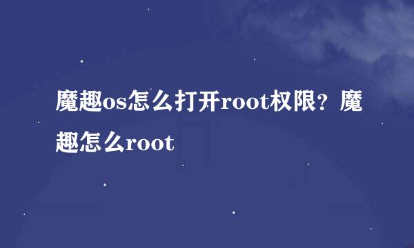 魔趣os怎么打开root权限？魔趣怎么root