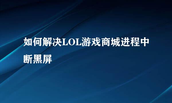 如何解决LOL游戏商城进程中断黑屏
