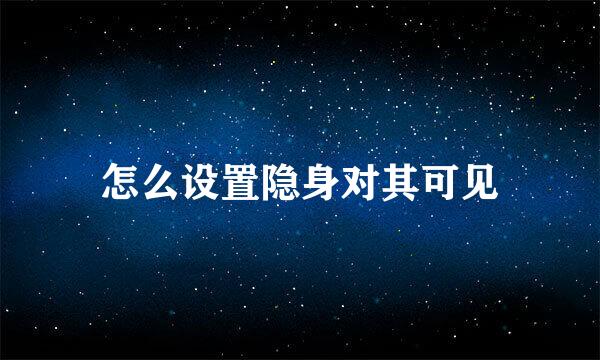 怎么设置隐身对其可见