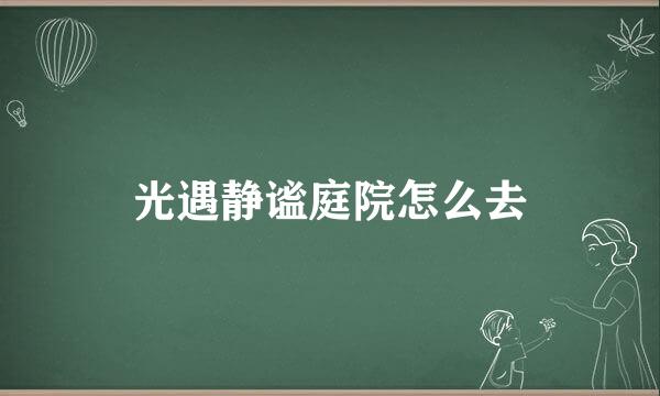 光遇静谧庭院怎么去
