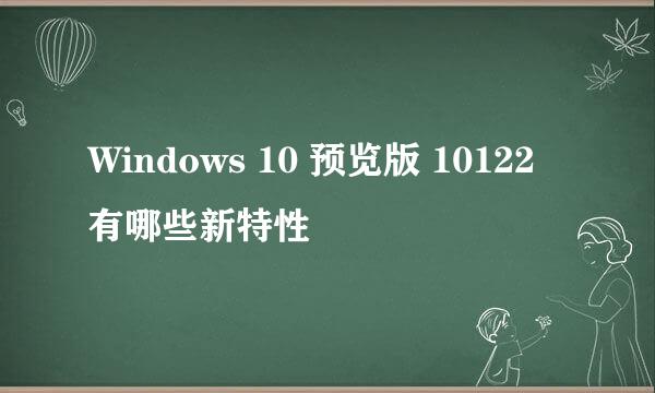 Windows 10 预览版 10122 有哪些新特性