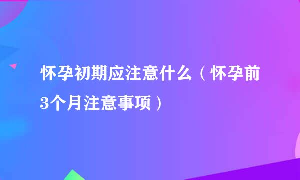 怀孕初期应注意什么（怀孕前3个月注意事项）