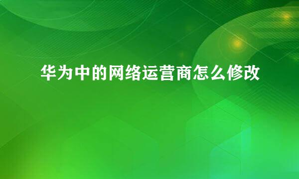 华为中的网络运营商怎么修改