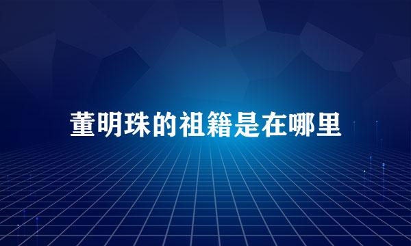 董明珠的祖籍是在哪里