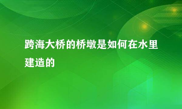 跨海大桥的桥墩是如何在水里建造的