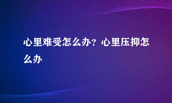 心里难受怎么办？心里压抑怎么办