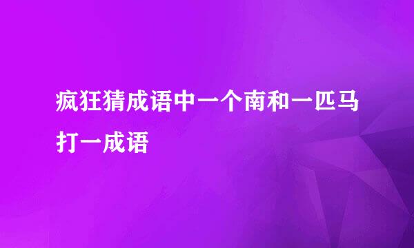 疯狂猜成语中一个南和一匹马打一成语