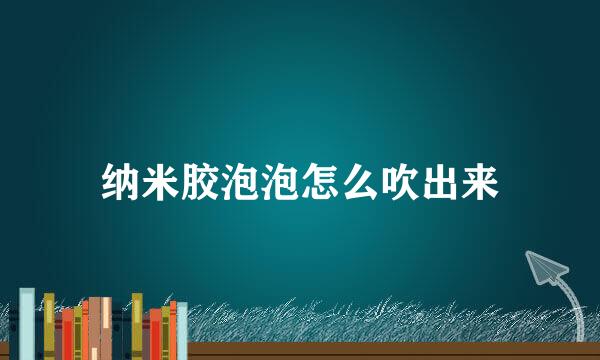 纳米胶泡泡怎么吹出来