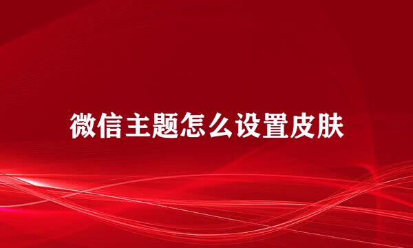 微信主题怎么设置皮肤