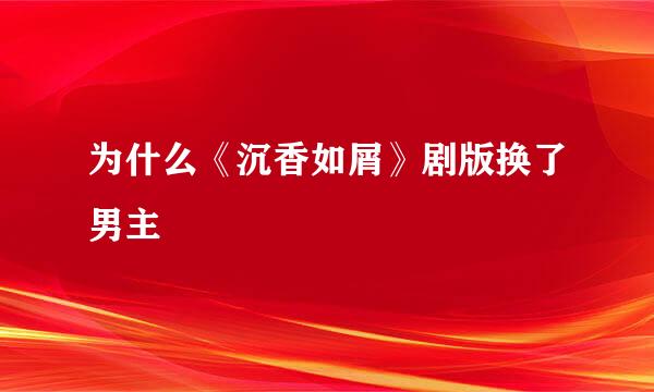 为什么《沉香如屑》剧版换了男主