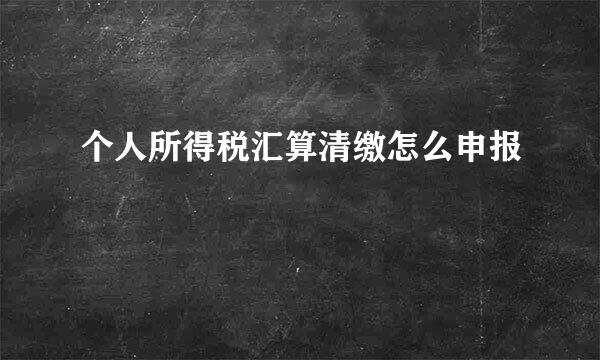 个人所得税汇算清缴怎么申报
